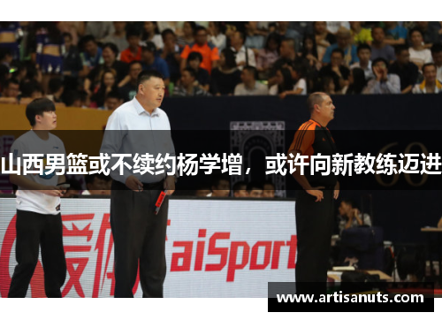 山西男篮或不续约杨学增，或许向新教练迈进