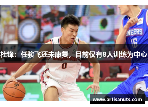 杜锋：任骏飞还未康复，目前仅有8人训练为中心