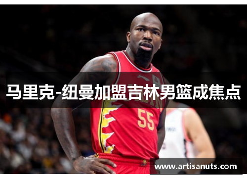 马里克-纽曼加盟吉林男篮成焦点